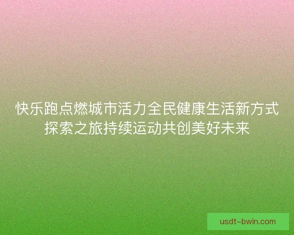 快乐跑点燃城市活力全民健康生活新方式探索之旅持续运动共创美好未来