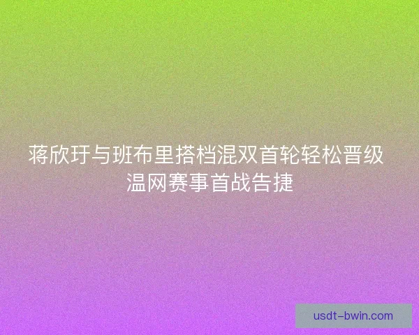 蒋欣玗与班布里搭档混双首轮轻松晋级 温网赛事首战告捷